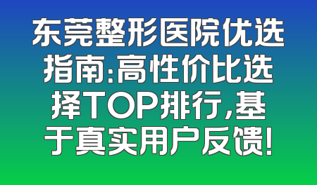 东莞整形医院优选指南：高性价比选择TOP排行，基于真实用户反馈！