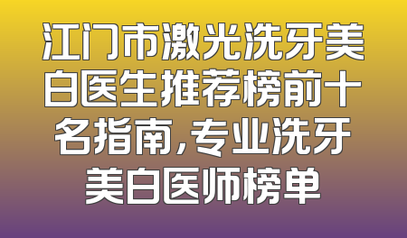 江门市激光洗牙美白医生推荐榜前十名指南，专业洗牙美白医师榜单