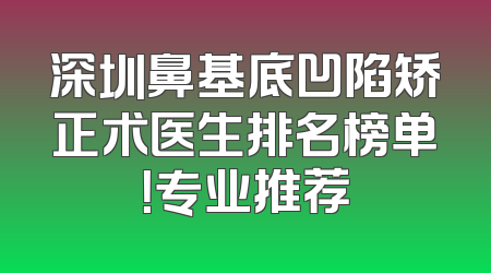 深圳鼻基底凹陷矫正术医生排名榜单！专业推荐