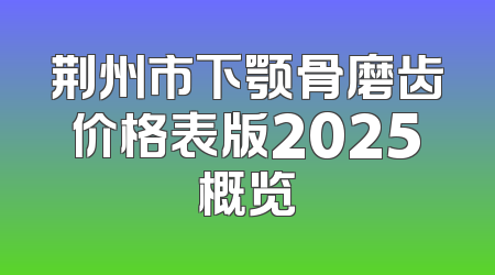 荆州市下颚骨磨齿价格表版2025概览