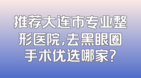 推荐大连市专业整形医院，去黑眼圈手术优选哪家？