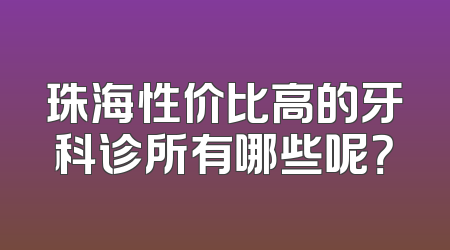 珠海性价比高的牙科诊所有哪些呢？