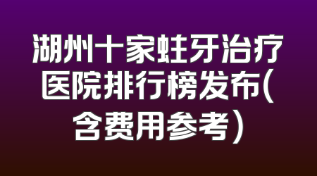 湖州十家蛀牙治疗医院排行榜发布（含费用参考）