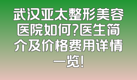 武汉亚太整形美容医院如何？医生简介及价格费用详情一览！
