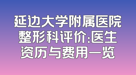 延边大学附属医院整形科评价：医生资历与费用一览