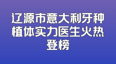 辽源市意大利牙种植体实力医生火热登榜