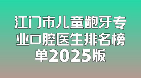 江门市儿童龅牙专业口腔医生排名榜单2025版