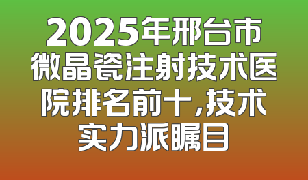 2025年邢台市微晶瓷注射技术医院排名前十，技术实力派瞩目