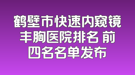 鹤壁市快速内窥镜丰胸医院排名 前四名名单发布