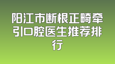 阳江市断根正畸牵引口腔医生推荐排行