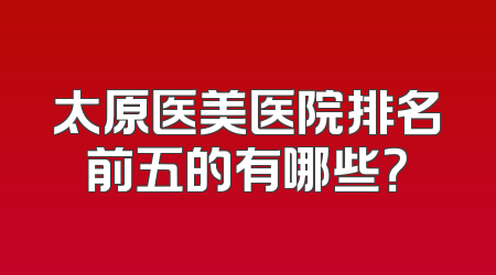 太原医美医院排名前五的有哪些？
