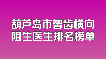 葫芦岛市智齿横向阻生医生排名榜单