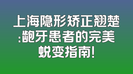 上海隐形矫正翘楚：龅牙患者的完美蜕变指南！
