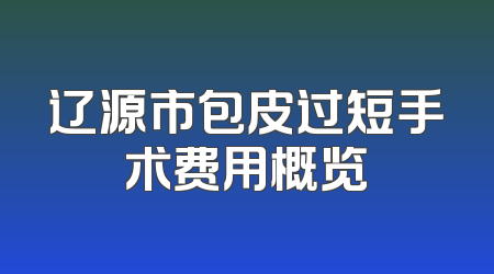 辽源市包皮过短手术费用概览