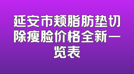 延安市颊脂肪垫切除瘦脸价格全新一览表