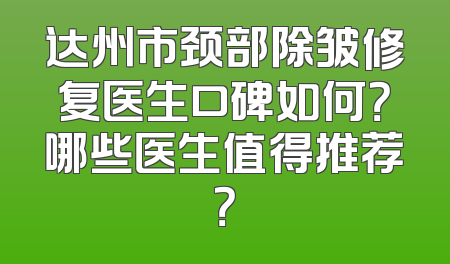 达州市颈部除皱修复医生口碑如何？哪些医生值得推荐？