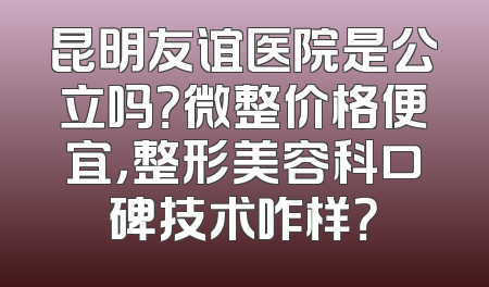 昆明友谊医院是公立吗？微整价格便宜，整形美容科口碑技术咋样？