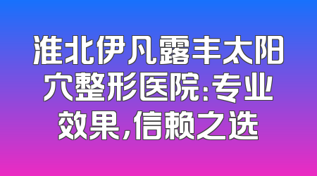 淮北伊凡露丰太阳穴整形医院：专业效果，信赖之选