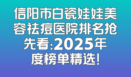 信阳市白瓷娃娃美容祛痘医院排名抢先看：2025年度榜单精选！