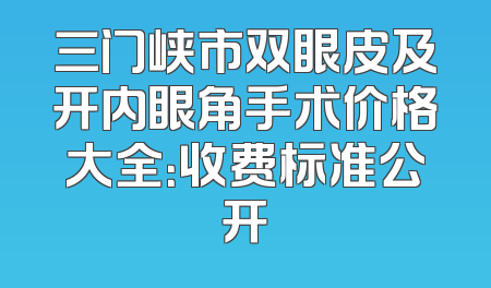三门峡市双眼皮及开内眼角手术价格大全：收费标准公开