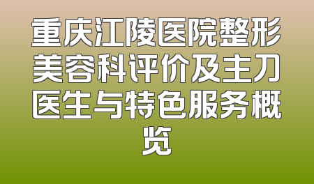 重庆江陵医院整形美容科评价及主刀医生与特色服务概览