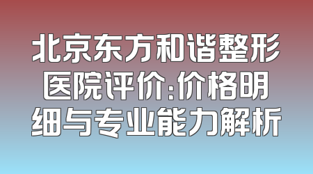 北京东方和谐整形医院评价：价格明细与专业能力解析