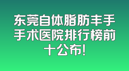 东莞自体脂肪丰手手术医院排行榜前十公布！