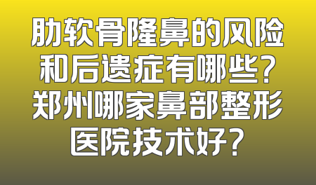 肋软骨隆鼻的风险和后遗症有哪些？郑州哪家鼻部整形医院技术好？