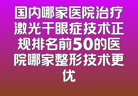 国内哪家医院治疗激光干眼症技术正规排名前50的医院哪家整形技术更优