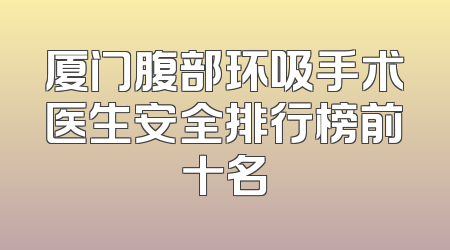 厦门腹部环吸手术医生安全排行榜前十名