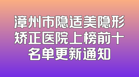漳州市隐适美隐形矫正医院上榜前十名单更新通知