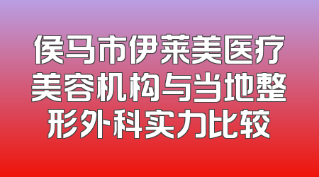 侯马市伊莱美医疗美容机构与当地整形外科实力比较