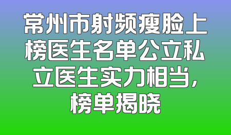 常州市射频瘦脸上榜医生名单公立私立医生实力相当，榜单揭晓