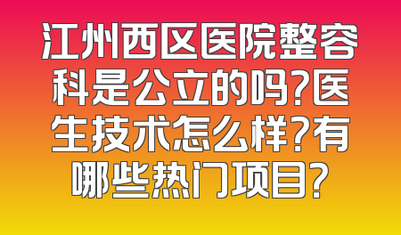 江州西区医院整容科是公立的吗？医生技术怎么样？有哪些热门项目？