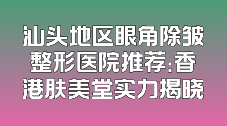 汕头地区眼角除皱整形医院推荐：香港肤美堂实力揭晓
