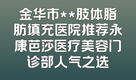 金华市**肢体脂肪填充医院推荐永康芭莎医疗美容门诊部人气之选