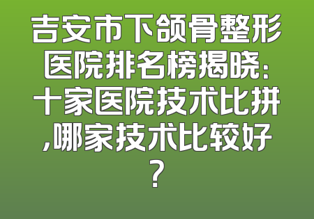 吉安市下颌骨整形医院排名榜揭晓：十家医院技术比拼，哪家技术比较好？