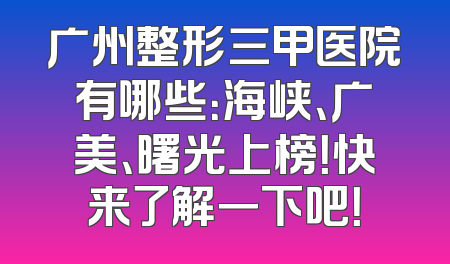 广州整形三甲医院有哪些：海峡、广美、曙光上榜！快来了解一下吧！