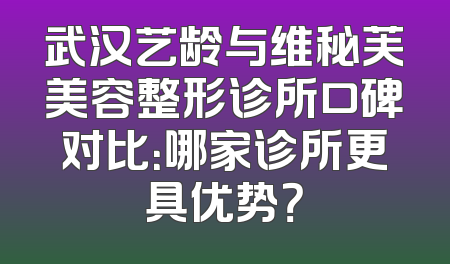 武汉艺龄与维秘芙美容整形诊所口碑对比：哪家诊所更具优势？