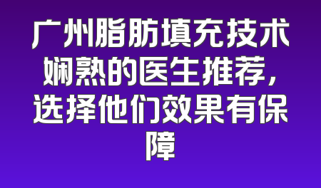 广州脂肪填充技术娴熟的医生推荐，选择他们效果有保障