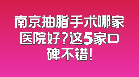 南京抽脂手术哪家医院好？这5家口碑不错！
