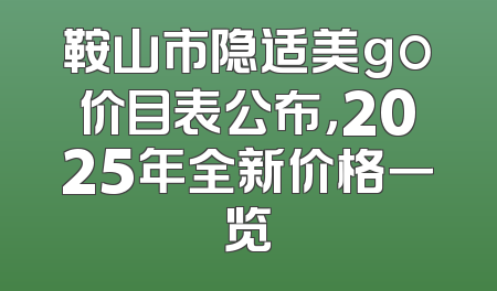 鞍山市隐适美go价目表公布，2025年全新价格一览