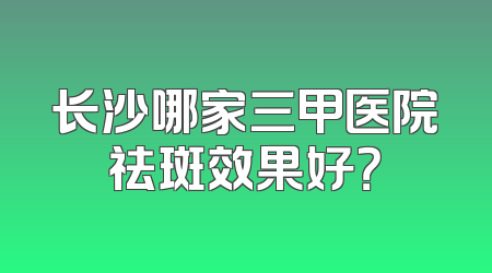 长沙哪家三甲医院祛斑效果好？