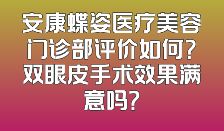 安康蝶姿医疗美容门诊部评价如何？双眼皮手术效果满意吗？