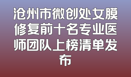 沧州市微创处女膜修复前十名专业医师团队上榜清单发布