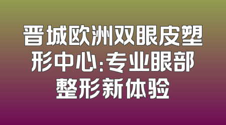晋城欧洲双眼皮塑形中心：专业眼部整形新体验