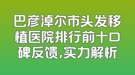 巴彦淖尔市头发移植医院排行前十口碑反馈，实力解析