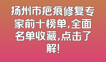 扬州市疤痕修复专家前十榜单，全面名单收藏，点击了解！
