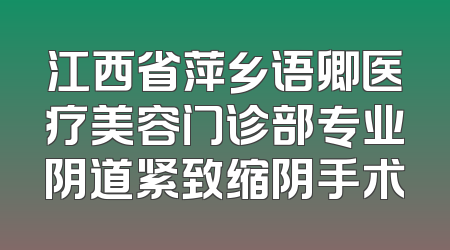 江西省萍乡语卿医疗美容门诊部专业阴道紧致缩阴手术