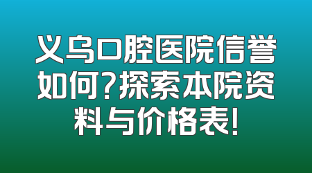 义乌口腔医院信誉如何？探索本院资料与价格表！